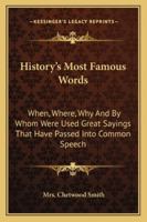 History's Most Famous Words: When, Where, Why, and By Whom Were Used Great Sayings That Have Passed Into Common Speech 1163188042 Book Cover