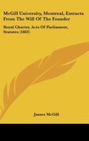 McGill University, Montreal, Extracts From The Will Of The Founder: Royal Charter, Acts Of Parliament, Statutes 1436842980 Book Cover