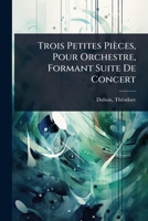 Trois Petites Pièces, Pour Orchestre, Formant Suite De Concert (French Edition) 1024476170 Book Cover