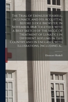 The Trial of Ebenezer Haskell, in Lunacy, and His Acquittal Before Judge Brewster, in November, 1868 Together With a Brief Sketch of the Mode of ... in England, With Illusrations, Including A... 1013917847 Book Cover