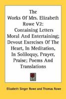 The Works Of Mrs. Elizabeth Rowe V2: Containing Letters Moral And Entertaining; Devout Exercises Of The Heart, In Meditation, In Soliloquy, Prayer, Praise; Poems And Translations 1430479221 Book Cover