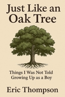 Just Like an Oak Tree Things I Was Not Told Growing Up as a Boy: How to become a man, a husband, a father; what marriage is really like; —raising children, seeing them leave, and growing old B0G3B5NBBP Book Cover