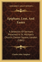 Epiphany, Lent, And Easter: A Selection Of Sermons Preached In St. Michael's Church, Chester Square, London 1436836808 Book Cover