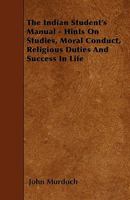 The Indian Student's Manual: Hints on Studies, Moral Conduct, Religious Duties, and Success in Life 1358576408 Book Cover