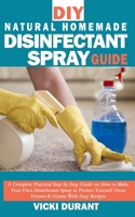 DIY Natural Homemade Disinfectant Spray Guide: A Complete Practical Step by Step Guide on How to Make Your Own Disinfectant Spray to Protect Yourself From Viruses & Germs With Easy Recipes B08734B1N9 Book Cover