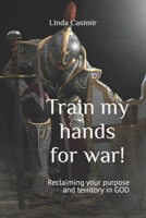 Train my hands for war!: Reclaiming your purpose and territory in GOD 1693940671 Book Cover