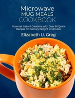 Microwave Mug Meals Cookbook: Gourmet Instant Creations with Over 90 Quick Recipes for Culinary Delight in Minutes B0CQRVVGWH Book Cover