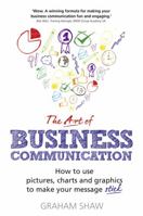 The Art of Business Communication: How to Use Pictures, Charts and Graphics to Make Your Message Stick 1292017171 Book Cover