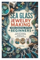 SEA GLASS JEWELRY MAKING FOR COASTAL STYLE BEGINNERS: Simple Wire Wrapping, Beach-Inspired Earrings, Necklaces, and Handmade Gift Projects B0H28YX6B8 Book Cover