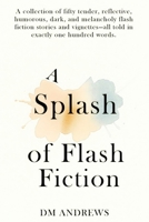 A Splash of Flash Fiction: A collection of fifty tender, reflective, humorous, dark, and melancholy flash fiction stories and vignettes—all told in exactly one hundred words B0FYY6RP2K Book Cover