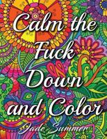 Calm the Fuck Down and Color: An Adult Coloring Book with Swear Words, Sweary Phrases, and Stress Relieving Flower Patterns for Anger Release and Adult Relaxation 153777915X Book Cover