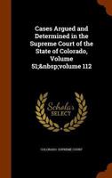 Cases Argued and Determined in the Supreme Court of the State of Colorado, Volume 51; volume 112 1143458249 Book Cover
