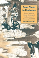 From Christ to Confucius: German Missionaries, Chinese Christians, and the Globalization of Christianity, 1860-1950 0300217072 Book Cover