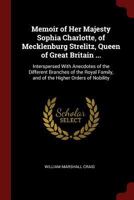 Memoir of Her Majesty Sophia Charlotte, of Mecklenburg Strelitz, Queen of Great Britain ...: Interspersed with Anecdotes of the Different Branches of the Royal Family, and of the Higher Orders of Nobi 137576165X Book Cover