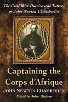 Captaining the Corps d'Afrique: The Civil War Diaries and Letters of John Newton Chamberlin 1476664498 Book Cover