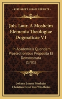 Joh. Laur. A Mosheim Elementa Theologiae Dogmaticae V1: In Academicis Quondam Praelectionibus Proposita Et Demonstrata (1781) 1166212017 Book Cover