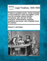 Practice in Probate Courts: Being a Treatise on the Jurisdiction of the Surrogates' Courts and the Remedies Offered Thereby; Comprising, Also, the law of Wills, Executors, Administration, Legacies, Gu 1240064888 Book Cover