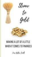 Straw to Gold: Making a lot of a little when it comes to Finances 1790837405 Book Cover
