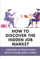 How To Discover The Hidden Job Market: Ensuing Interactions With Future Employers: Be In Control Of Your Careers null Book Cover