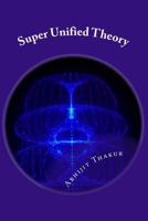 Super Unified Theory: Unification of Classical Physics and Relativity, Unification of Fundamental Forces and answers for all Unresolved queries of Physics 1537165291 Book Cover