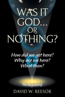 Was it God... or Nothing?: How Did We Get Here? Why Are We Here? What Then? 1038338654 Book Cover