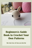 Beginners's Guide Book to Crochet Your Own Patterns: Make Crochet Easier with Step-by-step Guide Book B09TF6NPWG Book Cover