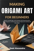 MAKING ORIGAMI ART FOR BEGINNERS: Beginner-Friendly Paper Craft Techniques with Easy Instructions, Simple Diagrams, and Relaxing Hands-On Projects for Creativity and Stress Relief B0FSDSLCHM Book Cover