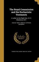 The Royal Commission and the Eucharistic Vestments: A Letter to the Right Hon. W. E. Gladstone, M.P.; Volume Talbot Collection of British Pamphlets 1359385479 Book Cover