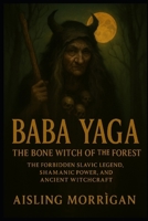Baba Yaga: The Bone Witch of the Forest: The Forbidden Slavic Legend, Shamanic Power, and Ancient Witchcraft B0FCDKZKPL Book Cover