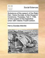 Substance of the speech of the Right Hon. Henry Dundas, in the House of Commons, Thursday, Feb. 7, 1799, on the subject of the legislative union with Ireland. 1171379447 Book Cover