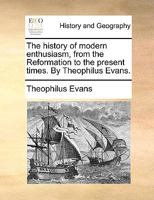 The history of modern enthusiasm, from the Reformation to the present times. By Theophilus Evans. 1170023223 Book Cover