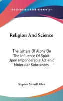 Religion And Science: The Letters Of "alpha" On The Influence Of Spirit Upon Imponderable Actienic Molecular Substances, And The Life Forces Of Mind And Matter 0548302367 Book Cover
