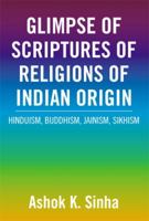 Glimpse of Scriptures of Religions of Indian Origin: Hinduism, Buddhism, Jainism, Sikhism 1483663086 Book Cover
