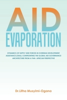 AID EVAPORATION: DYNAMICS OF SUPPLY SIDE FORCES IN OVERSEAS DEVELOPMENT ASSISTANCE (ODA): CONFRONTING THE GLOBAL AID GOVERNANCE ARCHITECTURE FROM A PAN- AFRICAN PERSPECTIVE B0C9S1X5NR Book Cover