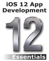 iOS 12 App Development Essentials: Learn to Develop iOS 12 Apps with Xcode 10 and Swift 4 0960010912 Book Cover