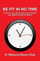 Be Fit in No Time: Transform Your Body, Mind, Heart & Spirit with Mindful Multitasking 1541238516 Book Cover