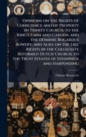 Opinions on the Rights of Conscience and of Property in Trinity Church, to the King's Farm and Garden, and the Dominie Bogardus Bowery; and Also, on ... the Trust Estates of Steenwick and Harpending 1024097994 Book Cover