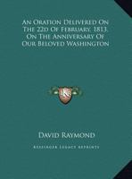 An Oration Delivered On The 22d Of February, 1813, On The Anniversary Of Our Beloved Washington 1169453767 Book Cover