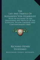 The Life And Travels Of Alexander Von Humboldt: With An Account Of His Discoveries And Notices Of His Scientific Fellow-Laborers And Contemporaries (1860) 0548680698 Book Cover