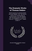 The Dramatic Works of Thomas Dekker: North-Vvard Hoe, by Thomas Decker and John Webster. 1607. the Famous History of Sir Thomas Wyat, by Thomas Dickers and John Webster. 1607. the Roaring Girle. Or, M 1357393466 Book Cover