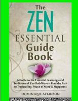 Zen: The Essential Guide Book.: A Guide to the Essential Learnings and Traditions of Zen Buddhism - Find the Path to Tranquillity, Peace of Mind & Happiness . Motivation Philosophy Healing New Age 1543236448 Book Cover