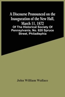 A Discourse Pronounced on the Inauguration of the New Hall, March 11, 1872, of the Historical Society of Pennsylvania, No; 820 Spruce Street, Philadelphia 9354502806 Book Cover