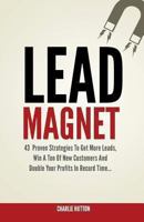Lead Magnet: 43 Foolproof Strategies To Get More Leads, Win A Ton of New Customers And Double Your Profits In Record Time... 1484070771 Book Cover