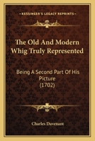 The Old and Modern Whig Truly Represented: Being a Second Part of His Picture and a Real Vindication of His Excellency the Earl of Rochester, His Majesty's Lord Lieutenant of Ireland: And of Several O 1165751682 Book Cover