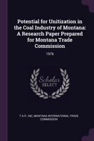 Potential for Unitization in the Coal Industry of Montana: A Research Paper Prepared for Montana Trade Commission: 1976 1341570045 Book Cover