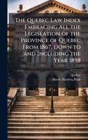 The Quebec Law Index Embracing All the Legislation of the Province of Quebec From 1867, Down to and Including the Year 1898 1023777266 Book Cover