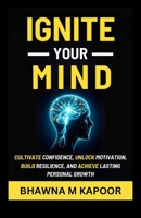 IGNITE YOUR MIND: Cultivate Confidence, Unlock Motivation, Build Resilience, And Achieve Lasting Personal Growth B0F1MS8558 Book Cover