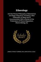 Etherology: And the Phreno-Philosophy of Mesmerism and Magic Eloquence: Including a New Philosophy of Sleep and of Consciousness, with a Review of the ... of Phreno-Magnetism, Electro-Biology, &c 1296730298 Book Cover