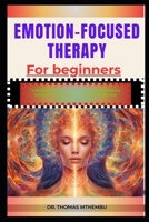 EMOTION-FOCUSED THERAPY FOR BEGINNERS: "A Beginner's Guide To Understanding And Practicing Emotion-Focused Therapy For Mental Health And Emotional Well-Being" B0DQFD736F Book Cover