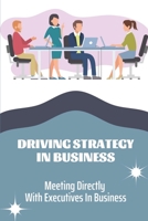 Driving Strategy In Business: Meeting Directly With Executives In Business: Meeting Directly With Executives B09CKFV4C8 Book Cover